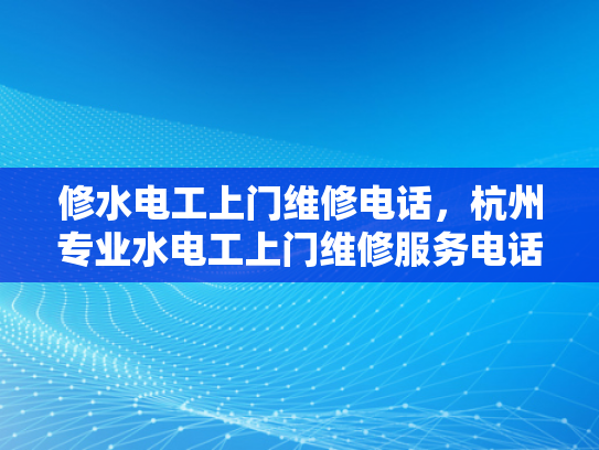修水电工上门维修电话，杭州专业水电工上门维修服务电话-杭州专业水电工上门维修服务电话