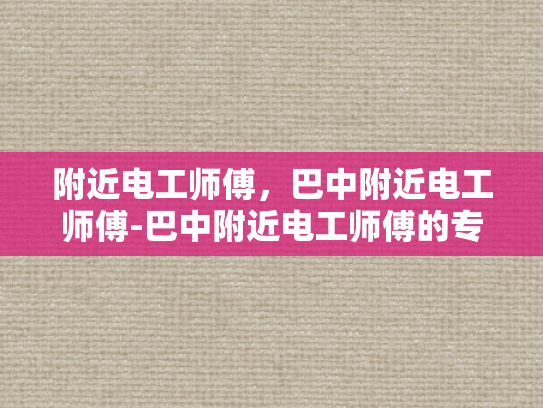 附近电工师傅，巴中附近电工师傅-巴中附近电工师傅的专业技能与服务