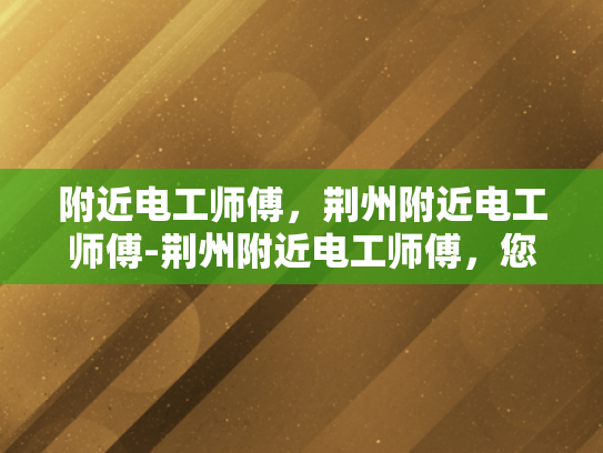 附近电工师傅，荆州附近电工师傅-荆州附近电工师傅，您身边的电力守护者