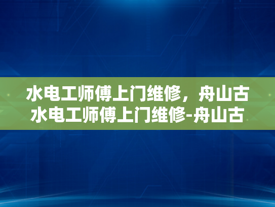 水电工师傅上门维修，舟山古水电工师傅上门维修-舟山古水电工师傅的匠心独运