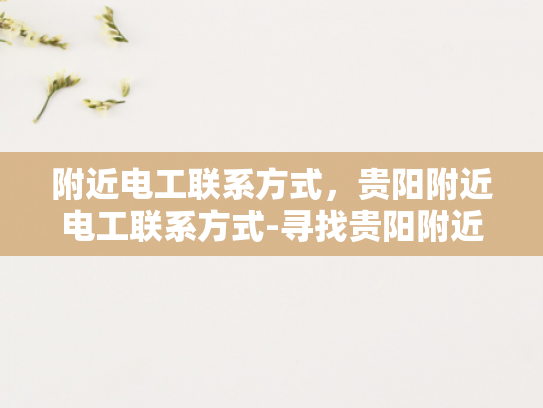附近电工联系方式，贵阳附近电工联系方式-寻找贵阳附近电工的实用指南