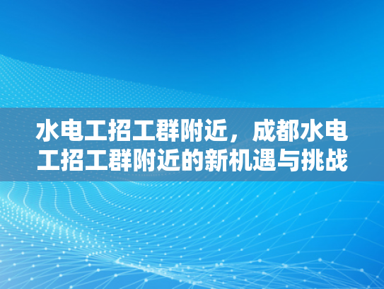 水电工招工群附近，成都水电工招工群附近的新机遇与挑战-水电工招工群附近，成都水电工招工群附近的新机遇与挑战