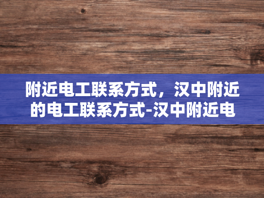 附近电工联系方式，汉中附近的电工联系方式-汉中附近电工联系方式
