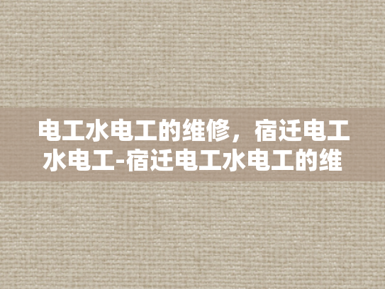 电工水电工的维修，宿迁电工水电工-宿迁电工水电工的维修服务