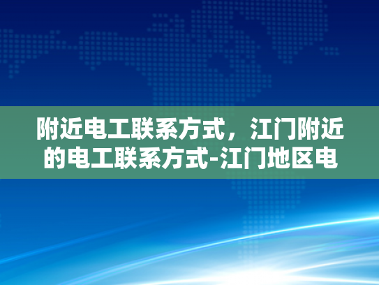 附近电工联系方式，江门附近的电工联系方式-江门地区电工服务指南