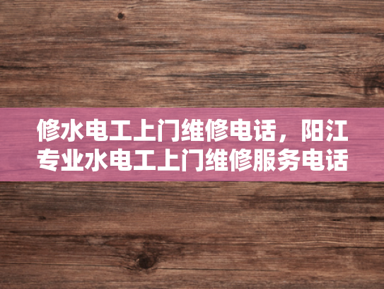 修水电工上门维修电话，阳江专业水电工上门维修服务电话-专业水电工上门维修服务，为您的家居安全保驾护航