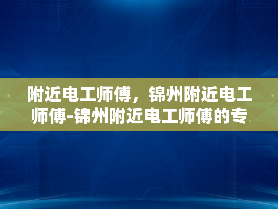 附近电工师傅，锦州附近电工师傅-锦州附近电工师傅的专业技能与服务