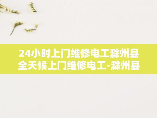 24小时上门维修电工滁州县全天候上门维修电工-滁州县24小时上门维修电工服务