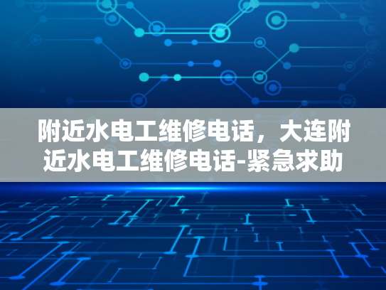 附近水电工维修电话，大连附近水电工维修电话-紧急求助，大连附近水电工维修电话指南