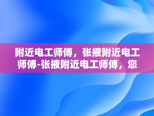 附近电工师傅，张掖附近电工师傅-张掖附近电工师傅，您的家庭和企业的电力守护者
