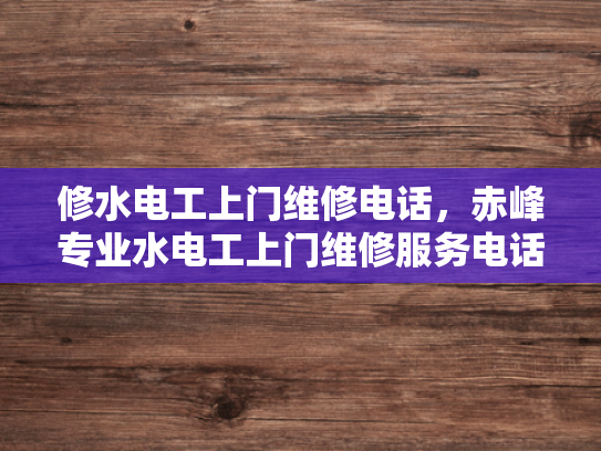 修水电工上门维修电话，赤峰专业水电工上门维修服务电话-专业水电工上门维修服务，赤峰地区您值得信赖的选择
