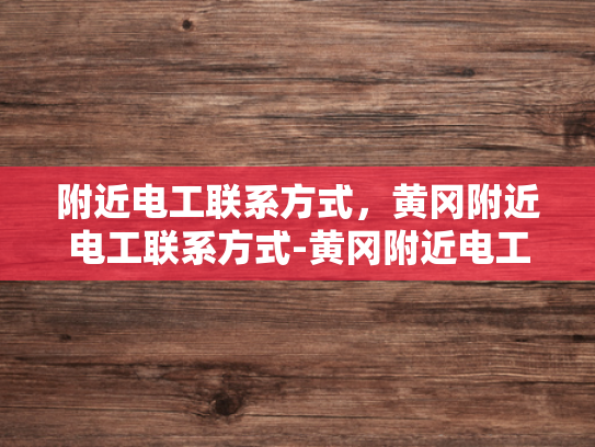 附近电工联系方式，黄冈附近电工联系方式-黄冈附近电工联系方式