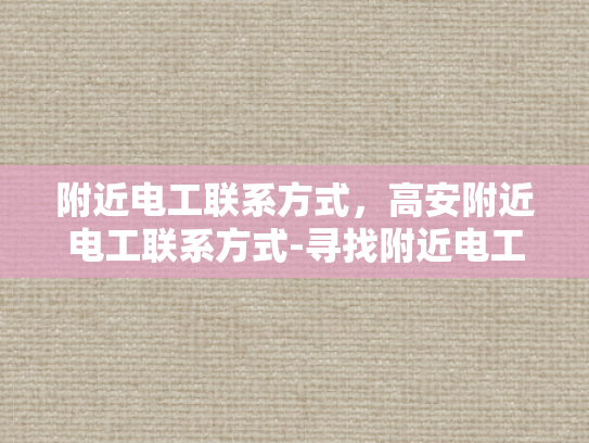 附近电工联系方式，高安附近电工联系方式-寻找附近电工的实用指南