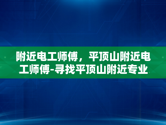 附近电工师傅，平顶山附近电工师傅-寻找平顶山附近专业的电工师傅