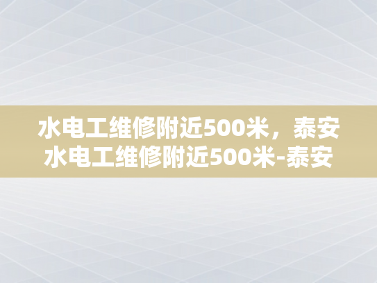 水电工维修附近500米，泰安水电工维修附近500米-泰安水电工维修服务，快速响应，精准定位