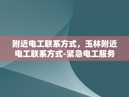 附近电工联系方式，玉林附近电工联系方式-紧急电工服务，玉林地区附近电工联系方式一览