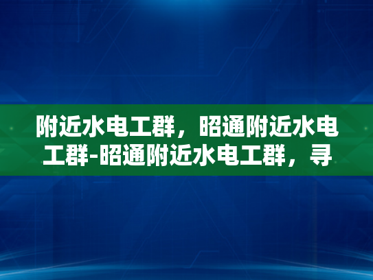 附近水电工群，昭通附近水电工群-昭通附近水电工群，寻找专业服务，保障家庭与商业安全