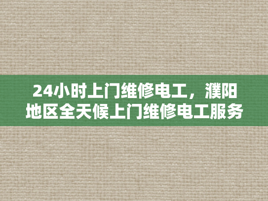 24小时上门维修电工，濮阳地区全天候上门维修电工服务-全天候服务，24小时上门维修电工—濮阳地区专业承诺