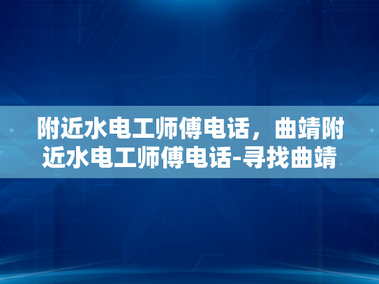 附近水电工师傅电话，曲靖附近水电工师傅电话-寻找曲靖附近水电工师傅的实用指南