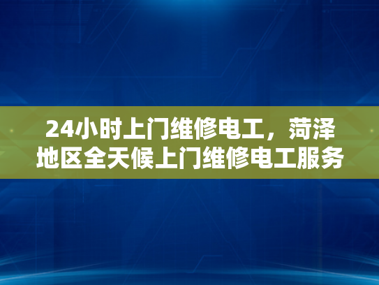 24小时上门维修电工，菏泽地区全天候上门维修电工服务-菏泽地区全天候上门维修电工服务，24小时响应，保障您的电力需求