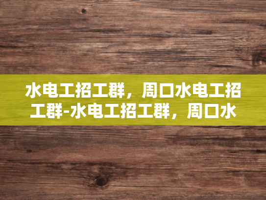 水电工招工群，周口水电工招工群-水电工招工群，周口水电工招工群的崛起与影响
