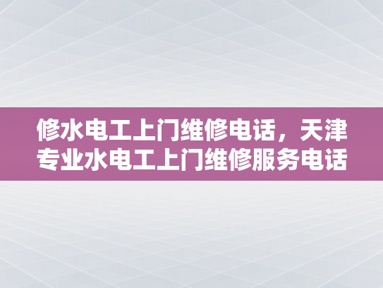 修水电工上门维修电话，天津专业水电工上门维修服务电话-天津专业水电工上门维修服务电话