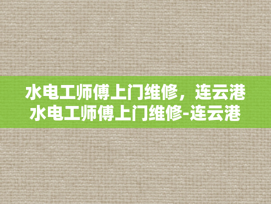 水电工师傅上门维修，连云港水电工师傅上门维修-连云港水电工师傅上门维修服务