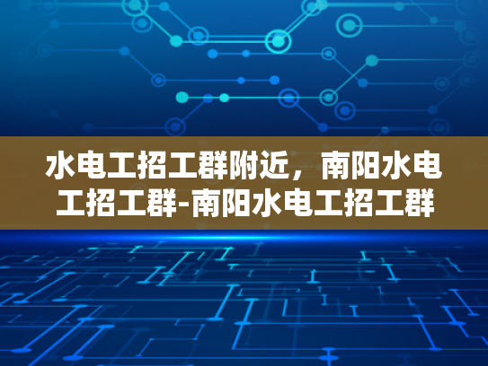 水电工招工群附近，南阳水电工招工群-南阳水电工招工群，寻找附近工作的好去处