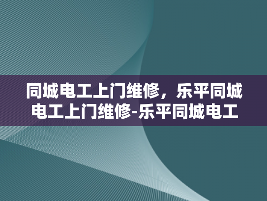 同城电工上门维修，乐平同城电工上门维修-乐平同城电工上门维修服务，快速响应，专业保障