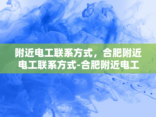 附近电工联系方式，合肥附近电工联系方式-合肥附近电工联系方式大全