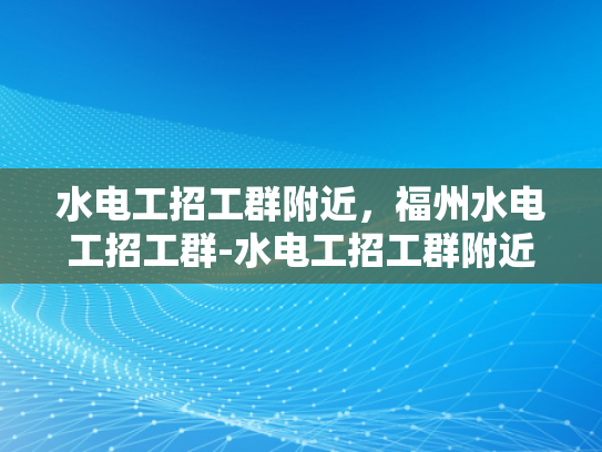 水电工招工群附近，福州水电工招工群-水电工招工群附近，福州水电工招工群
