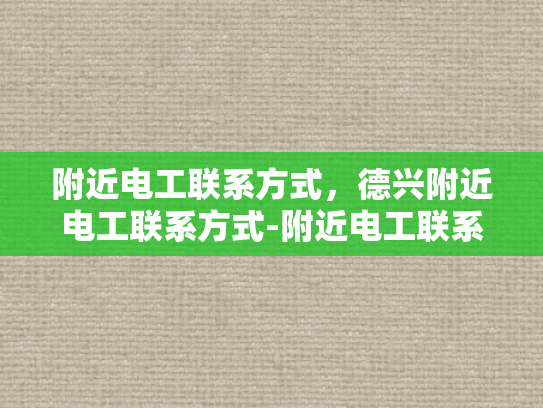 附近电工联系方式，德兴附近电工联系方式-附近电工联系方式