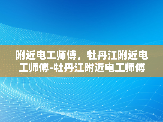 附近电工师傅，牡丹江附近电工师傅-牡丹江附近电工师傅的专业技能与服务
