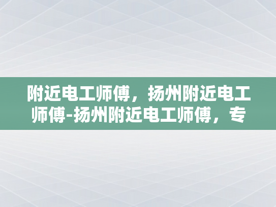 附近电工师傅，扬州附近电工师傅-扬州附近电工师傅，专业服务，保障电力安全