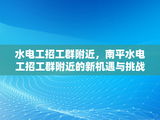 水电工招工群附近，南平水电工招工群附近的新机遇与挑战-水电工招工群附近，南平水电工招工群附近的新机遇与挑战