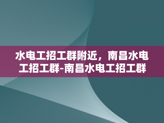 水电工招工群附近，南昌水电工招工群-南昌水电工招工群—寻找附近水电维修专家的便捷途径