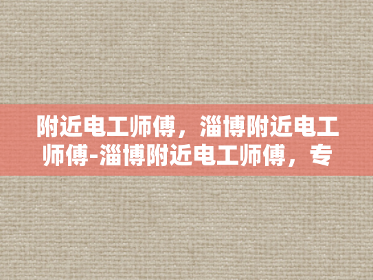 附近电工师傅，淄博附近电工师傅-淄博附近电工师傅，专业服务，保障您的用电安全