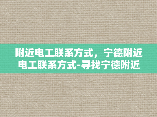 附近电工联系方式，宁德附近电工联系方式-寻找宁德附近电工的实用指南
