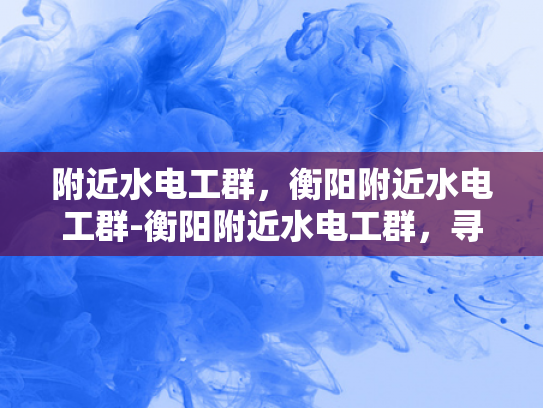 附近水电工群，衡阳附近水电工群-衡阳附近水电工群，寻找专业水电维修服务