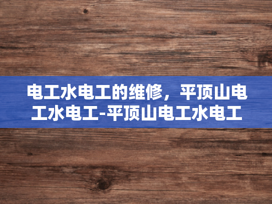 电工水电工的维修，平顶山电工水电工-平顶山电工水电工维修服务