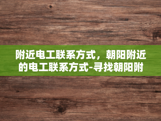 附近电工联系方式，朝阳附近的电工联系方式-寻找朝阳附近电工的实用指南，确保安全与效率