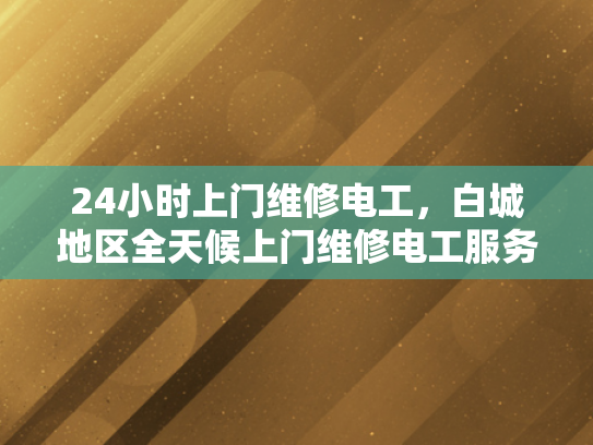24小时上门维修电工，白城地区全天候上门维修电工服务-白城地区全天候上门维修电工服务