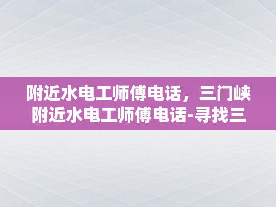 附近水电工师傅电话，三门峡附近水电工师傅电话-寻找三门峡附近专业水电工师傅