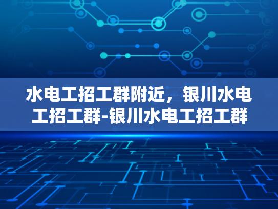 水电工招工群附近，银川水电工招工群-银川水电工招工群，寻找附近水电工的不二之选