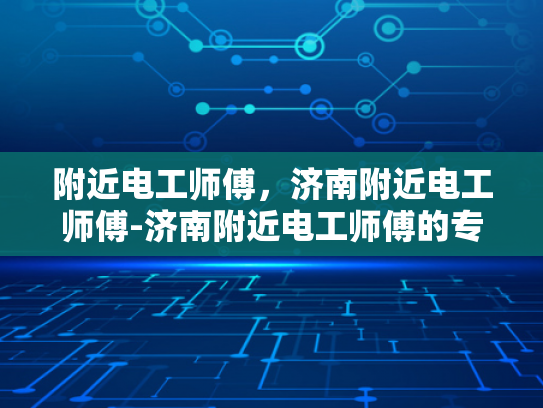 附近电工师傅，济南附近电工师傅-济南附近电工师傅的专业技能与服务