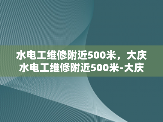水电工维修附近500米，大庆水电工维修附近500米-大庆水电工维修服务，500米范围内，您身边的水电专家