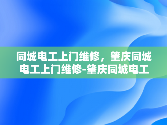 同城电工上门维修，肇庆同城电工上门维修-肇庆同城电工上门维修服务