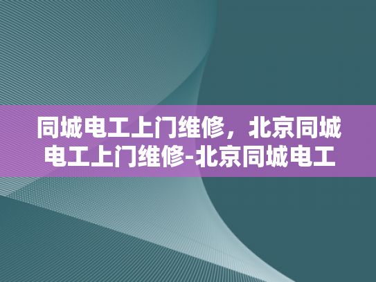 同城电工上门维修，北京同城电工上门维修-北京同城电工上门维修服务，快速响应，专业保障
