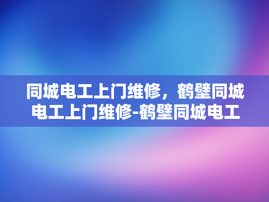 同城电工上门维修，鹤壁同城电工上门维修-鹤壁同城电工上门维修服务