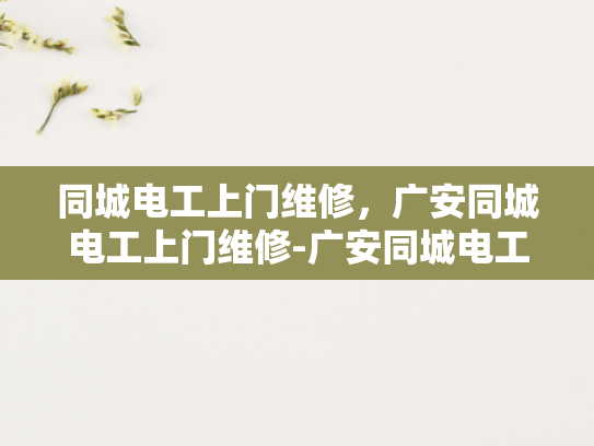 同城电工上门维修，广安同城电工上门维修-广安同城电工上门维修服务，快速响应，专业保障